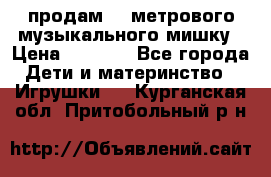 продам 1,5метрового музыкального мишку › Цена ­ 2 500 - Все города Дети и материнство » Игрушки   . Курганская обл.,Притобольный р-н